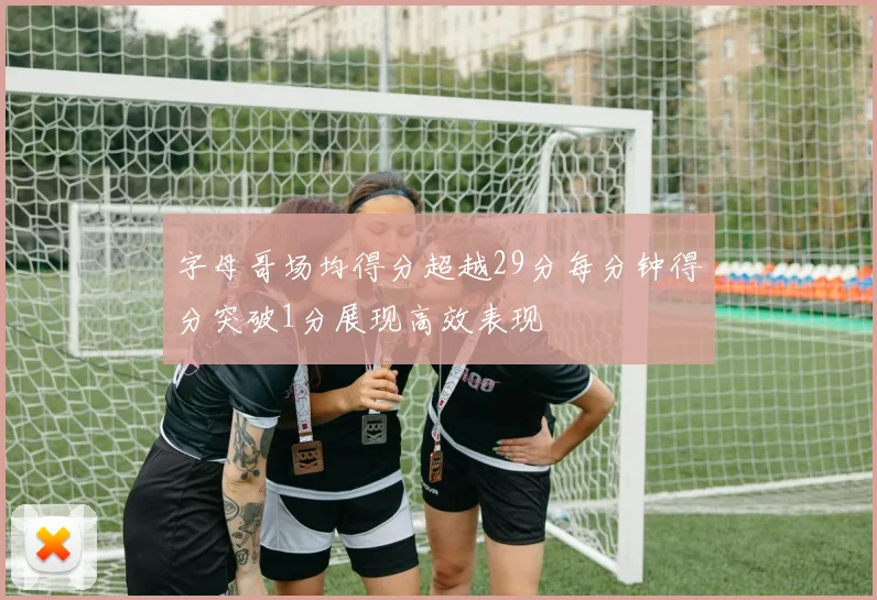 字母哥场均得分超越29分每分钟得分突破1分展现高效表现