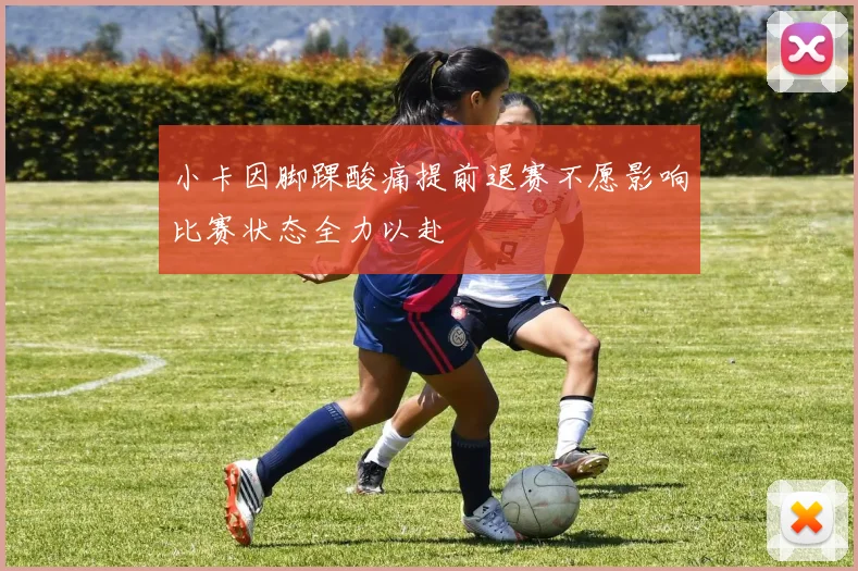小卡因脚踝酸痛提前退赛不愿影响比赛状态全力以赴