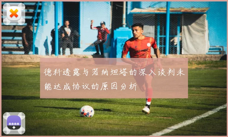 德科透露与若纳坦塔的深入谈判未能达成协议的原因分析