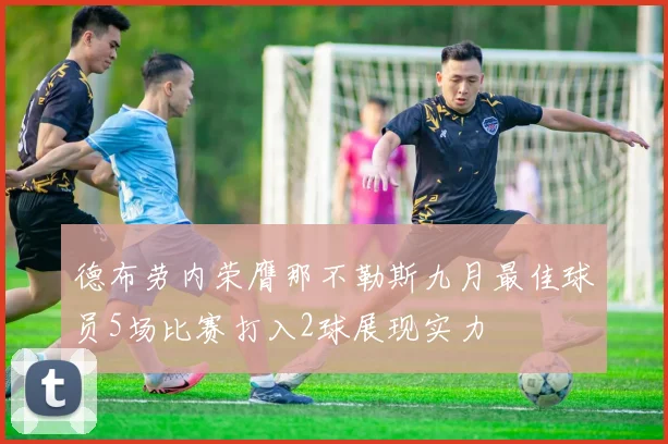 德布劳内荣膺那不勒斯九月最佳球员5场比赛打入2球展现实力