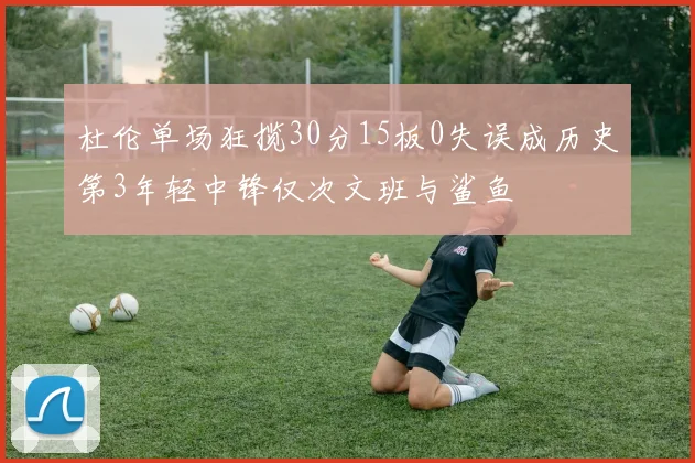 杜伦单场狂揽30分15板0失误成历史第3年轻中锋仅次文班与鲨鱼