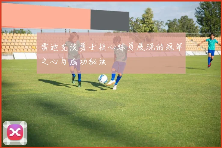 雷迪克谈勇士核心球员展现的冠军之心与成功秘诀