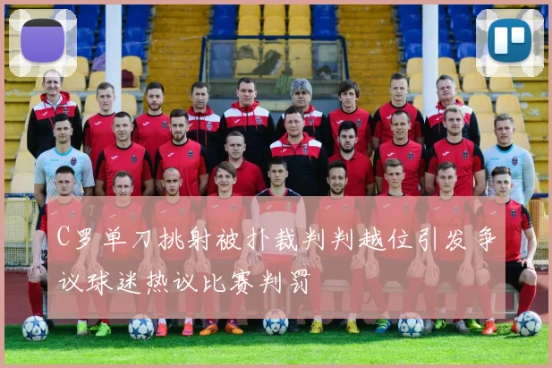 C罗单刀挑射被扑裁判判越位引发争议球迷热议比赛判罚