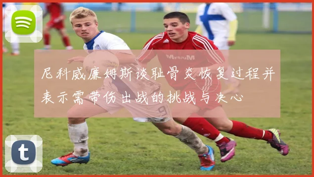尼科威廉姆斯谈耻骨炎恢复过程并表示需带伤出战的挑战与决心