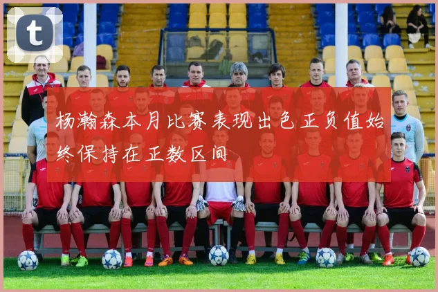 杨瀚森本月比赛表现出色正负值始终保持在正数区间