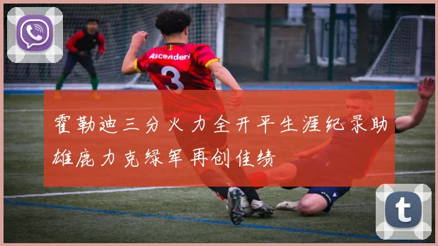 霍勒迪三分火力全开平生涯纪录助雄鹿力克绿军再创佳绩