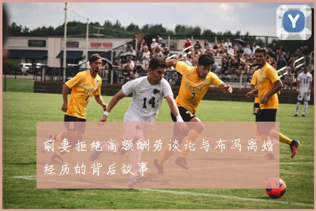 前妻拒绝高额酬劳谈论与布冯离婚经历的背后故事