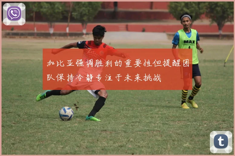 加比亚强调胜利的重要性但提醒团队保持冷静专注于未来挑战