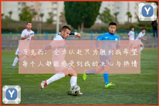 马克西：全力以赴只为胜利我希望每个人都能感受到我的决心与热情