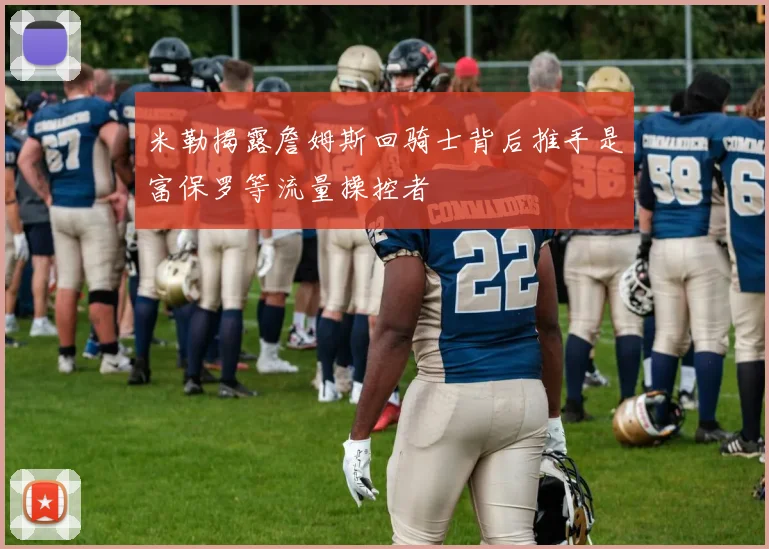 米勒揭露詹姆斯回骑士背后推手是富保罗等流量操控者