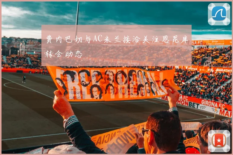 费内巴切与AC米兰接洽关注恩昆库转会动态