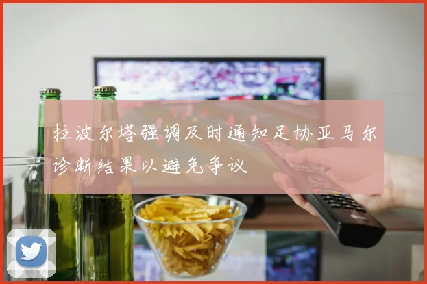拉波尔塔强调及时通知足协亚马尔诊断结果以避免争议