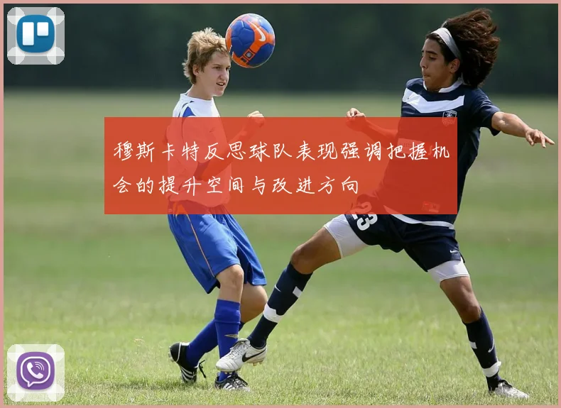 穆斯卡特反思球队表现强调把握机会的提升空间与改进方向