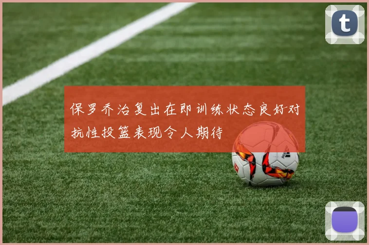 保罗乔治复出在即训练状态良好对抗性投篮表现令人期待