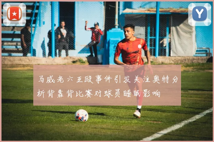 马威老六互殴事件引发关注奥特分析背靠背比赛对球员睡眠影响