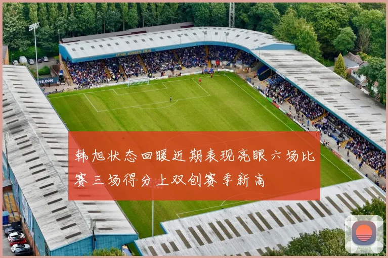 韩旭状态回暖近期表现亮眼六场比赛三场得分上双创赛季新高