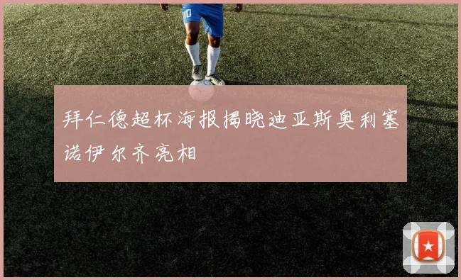拜仁德超杯海报揭晓迪亚斯奥利塞诺伊尔齐亮相