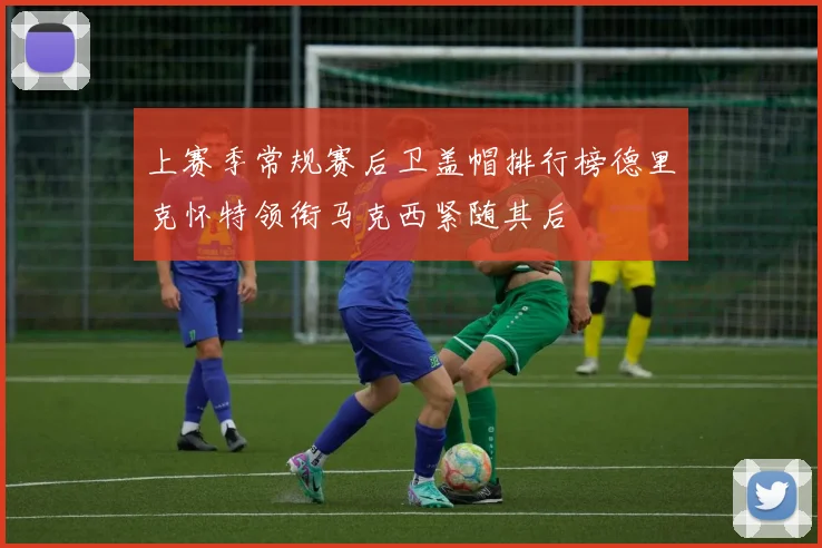 上赛季常规赛后卫盖帽排行榜德里克怀特领衔马克西紧随其后