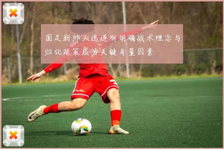 国足新帅人选逐渐明确战术理念与归化政策成为关键考量因素