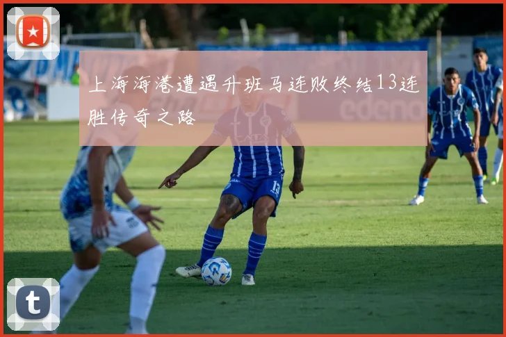 上海海港遭遇升班马连败终结13连胜传奇之路